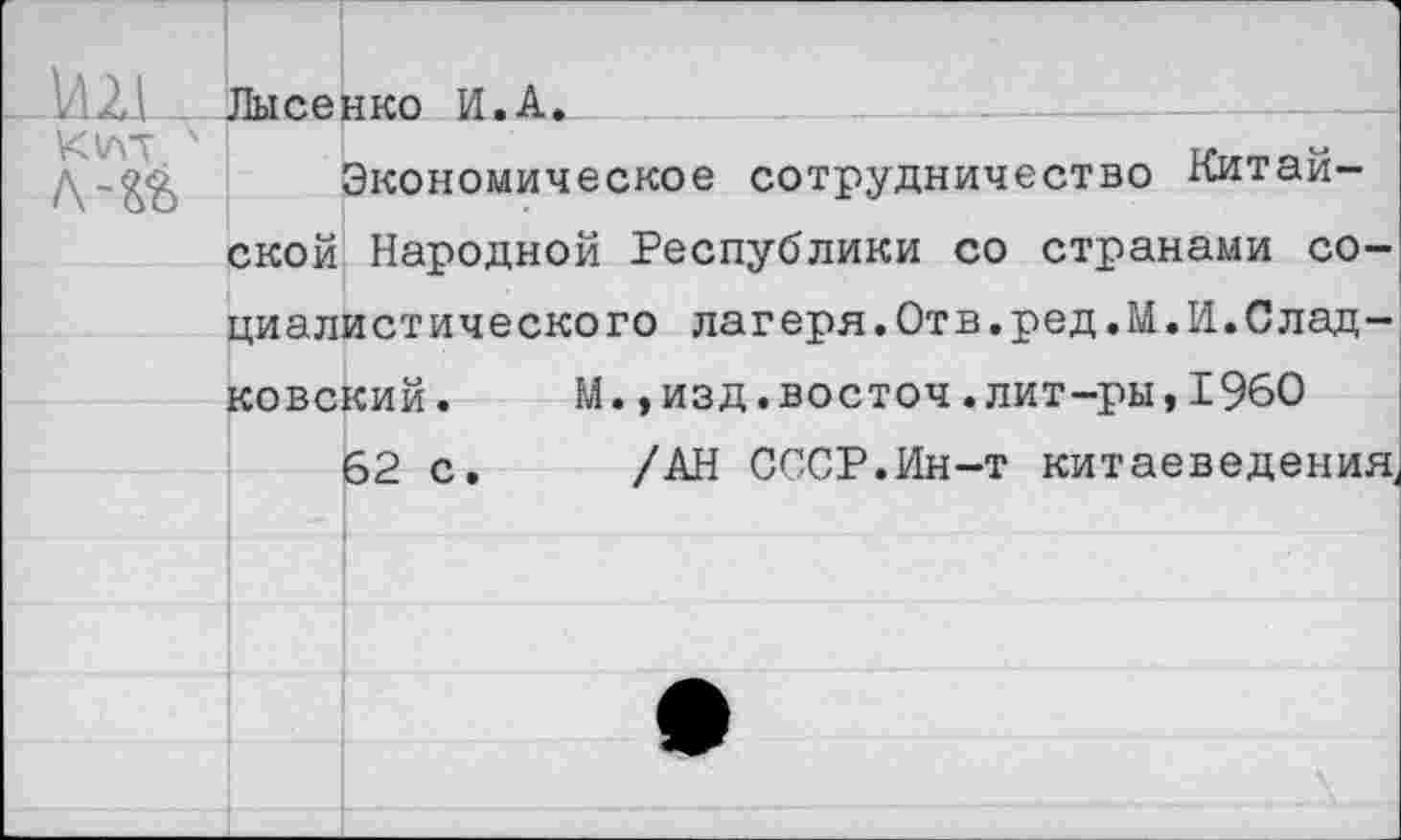 ﻿!.Ш Лысенко И.А.
К УГГ
Экономическое сотрудничество Китайской Народной Республики со странами социалистического лагеря.Отв.ред.М.И.Слад-ковский. М.,изд.восточ.лит-ры,1960 62 с. /АН СССР.Ин-т китаеведения,